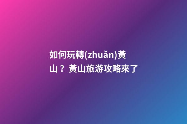 如何玩轉(zhuǎn)黃山？黃山旅游攻略來了